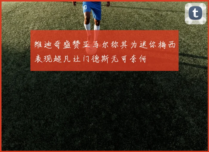 维迪奇盛赞亚马尔称其为迷你梅西表现超凡让门德斯无可奈何