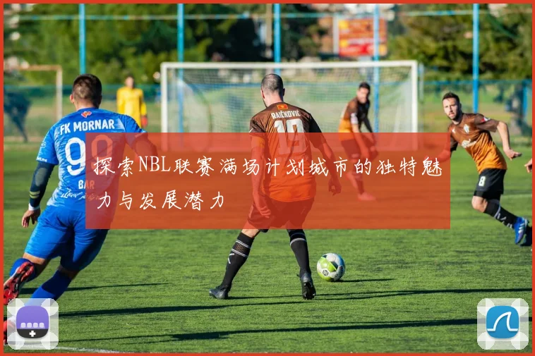 探索NBL联赛满场计划城市的独特魅力与发展潜力