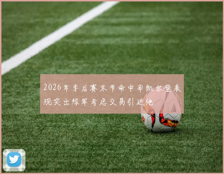 2026年季后赛末节命中率凯尔登表现突出绿军考虑交易引进他