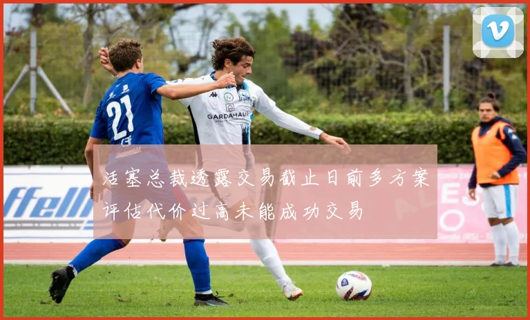 活塞总裁透露交易截止日前多方案评估代价过高未能成功交易