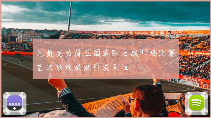 范戴克为荷兰国家队出战95场比赛首次助攻成就引发关注